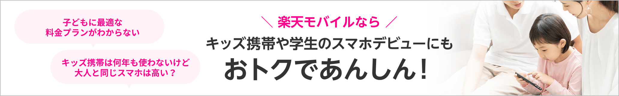 楽天モバイルならキッズ携帯や学生のスマホデビューにもおトクであんしん！ キッズ携帯におすすめな理由を見る