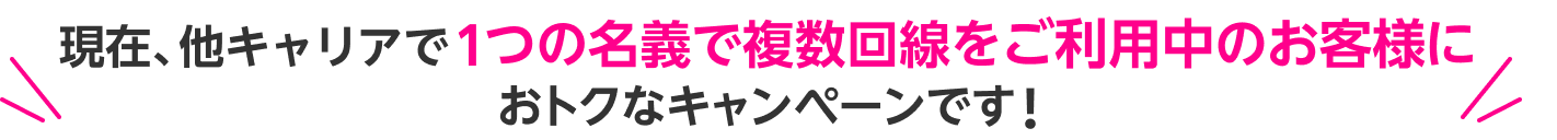 現在、他キャリアで1つの名義で複数回線をご利用中のお客様におトクなキャンペーンです！