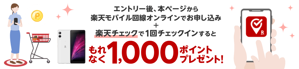 エントリー後、本ページから楽天モバイル回線初めてお申し込み＋楽天チェックで1回チェックインすると もれなく1,000ポイントプレゼント！