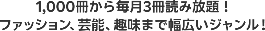1,000冊から毎月3冊読み放題！ ファッション、芸能、趣味まで幅広いジャンル！
