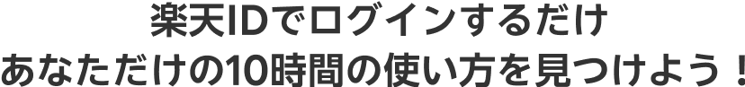 楽天IDでログインするだけ あなただけの10時間の使い方を見つけよう！