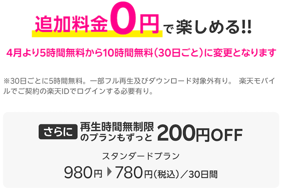 追加料金0円で楽しめる!!4月より5時間無料から10時間無料（30日ごと）に変更となります。30日ごとに5時間無料。一部フル再生及びダウンロード対象外有り。楽天モバイルでご契約の楽天IDでログインする必要有り。さらに再生時間無制限のプランもずっと200円OFF