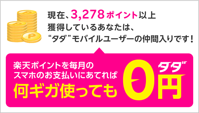 現在、3,278ポイント以上獲得しているあなたは、“タダ”モバイルユーザーの仲間入りです 楽天ポイントを毎月のスマホのお支払いにあてれば 何ギガ使っても0円