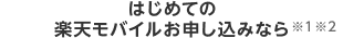 はじめての
                楽天モバイルお申し込みなら※1※2