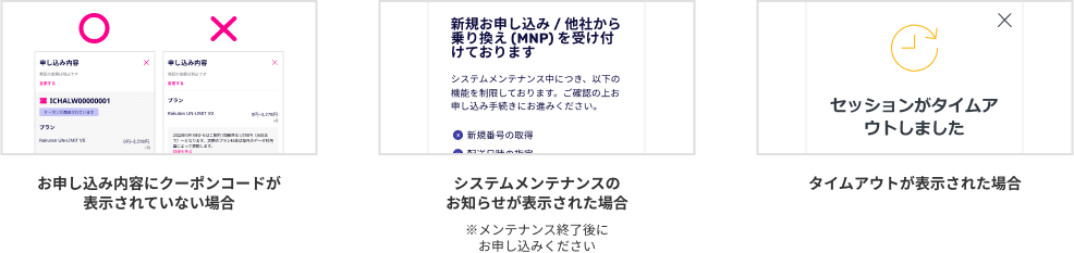 お申し込み内容にクーポンコードが表示されていない場合 システムメンテナンスのお知らせが表示された場合※メンテナンス終了後にお申し込みください タイムアウトが表示された場合