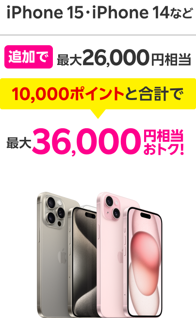 iPhone15・iPhone14など 追加で最大26,000円相当 10,000ポイントと合計で 最大36,000円相当おトク！