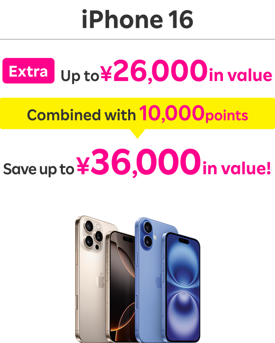 iPhone16 Extra Up to ¥26,000 in value Combined with 10,000 points Save up to ¥36,000 in value!