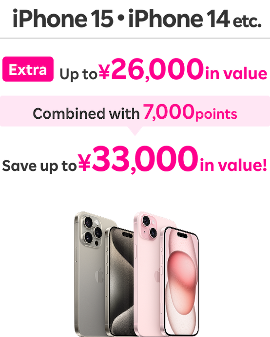 iPhone 15・iPhone 14 etc.: Extra Up to ￥26,000 in value / Combined with 7,000 points / Save up to ￥33,000 in value！