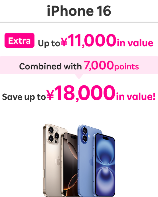 iPhone 16: Extra Up to ￥11,000 in value / Combined with 7,000 points / Save up to ￥18,000 in value！