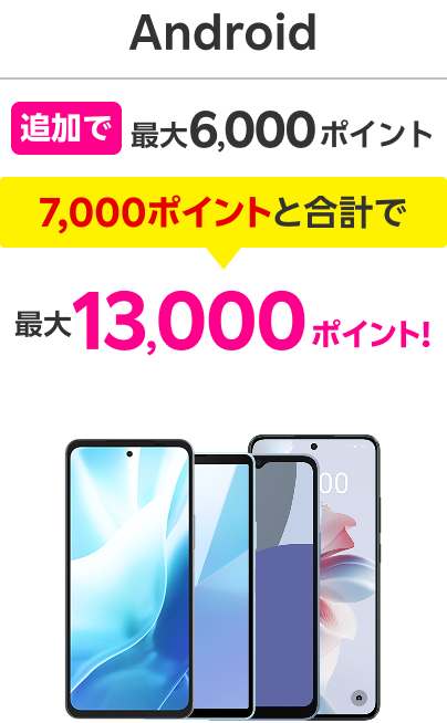 Android 追加で最大6,000ポイント 7,000ポイントと合計で最大13,000ポイント!