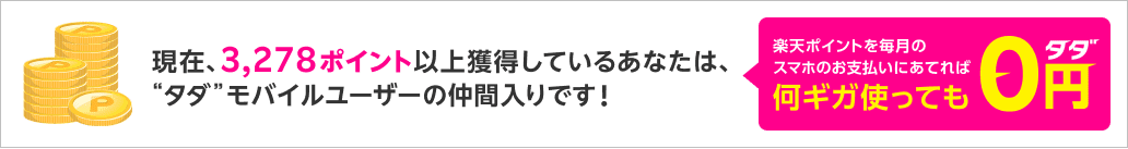 現在、3,278ポイント以上獲得しているあなたは、“タダ”モバイルユーザーの仲間入りです 楽天ポイントを毎月のスマホのお支払いにあてれば 何ギガ使っても0円