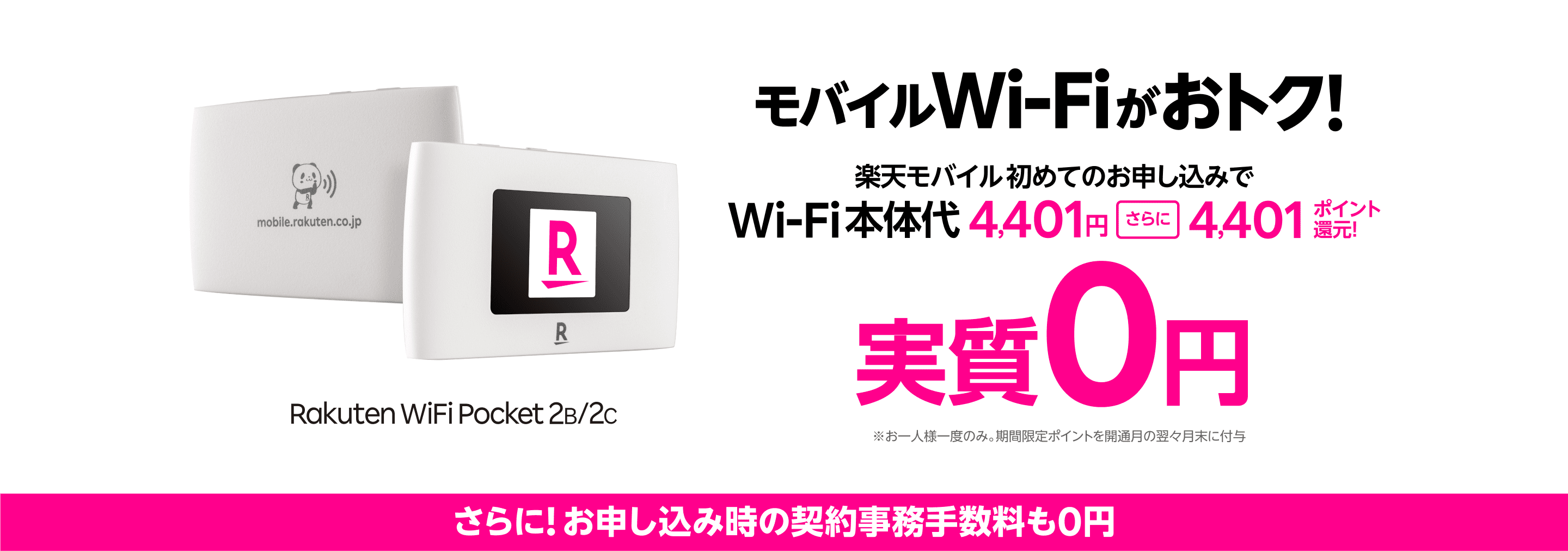 モバイルWi-Fi 実質0円キャンペーン実施中。楽天モバイルへ初めてのお申し込みでWi-Fi本体代4,401円、さらに4,401ポイント還元でおトク！※お一人様一度のみ。ポイントは期間限定ポイントで、付与時期は開通月の翌々月末日。