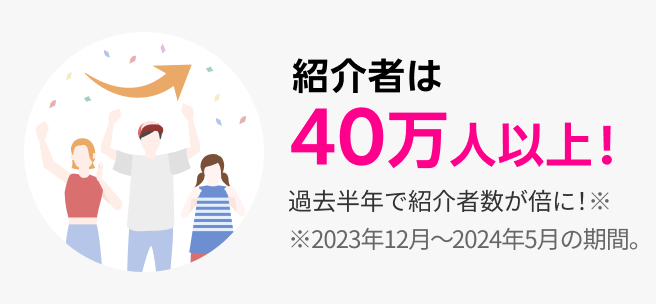 紹介者は40万人以上！過去半年で紹介者数が倍に！ ※2023年12月～2024年5月の期間。