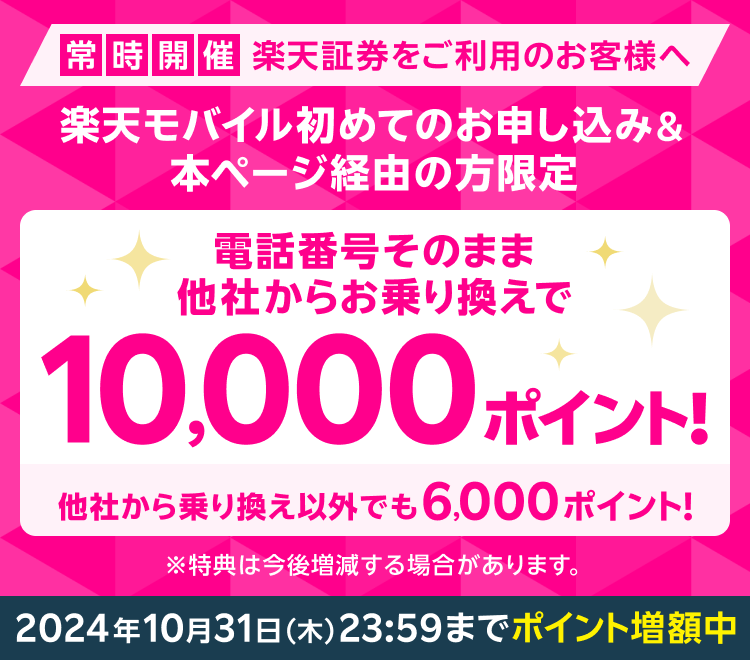 常時開催 楽天証券をご利用のお客様へ 楽天モバイル初めてのお申し込み＆本ページ経由の方限定 電話番号そのまま 他社からお乗り換えで10,000ポイント！ 他社から乗り換え以外でも6,000ポイント！ ※特典は今後増減する場合があります。 2024年10月31日（木）23:59までポイント増額中