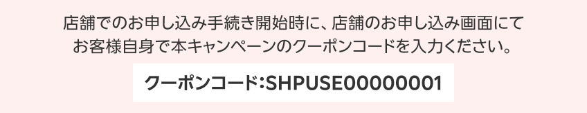 店舗のお申し込み画面にてお客様自身で本キャンペーンのクーポンコードを入力ください。クーポンコード: SHPUSE00000001