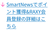 ↓SmartNewsでポイント獲得＆RAXY会員登録の詳細はこちら