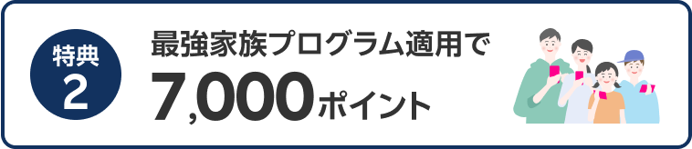 特典2 最強家族プログラム適用で7,000ポイント