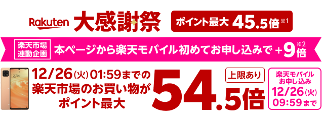 大感謝祭 ポイント最大45.5倍※1 楽天市場連動企画 本ページから楽天モバイル初めてお申し込みで＋9倍※2 ポイント最大54.5倍！ 上限あり