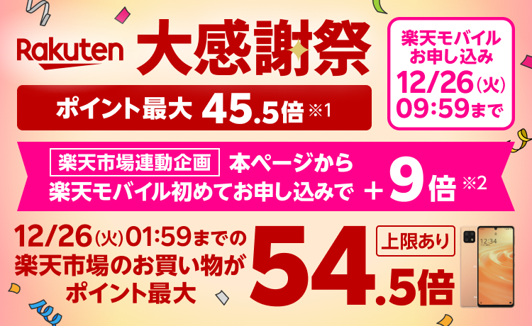 大感謝祭 ポイント最大45.5倍※1 楽天市場連動企画 本ページから楽天モバイル初めてお申し込みで＋9倍※2 ポイント最大54.5倍！ 上限あり