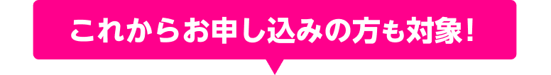 これからお申し込みの方も対象！