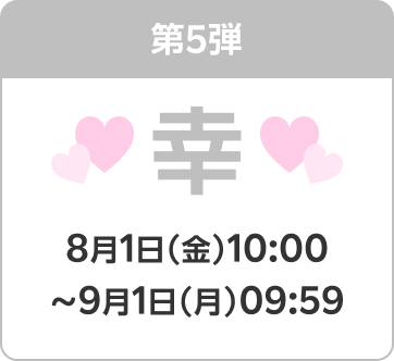 第5弾 幸 8月1日（金）10:00〜9月1日（月）09:59