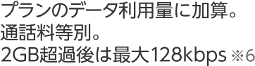 プランのデータ利用量に加算。通話料等別。2GB超過後は最大128kbps※6