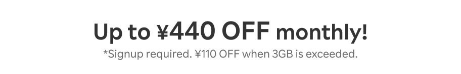 Up to ¥440 OFF monthly! *Signup required. ¥110 OFF when 3GB is exceeded.