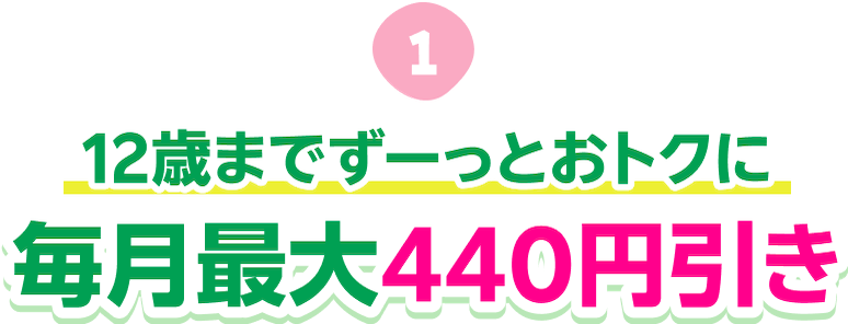 12歳までずーっとオトクに 毎月最大440円引き