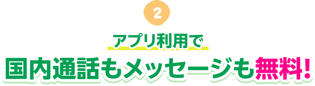 アプリ利用で国内通話もメッセージも無料！ ※アプリ同士でないメッセージ無料はAndroidのみ