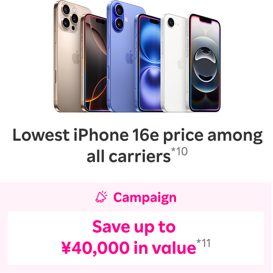 Lowest iPhone 16e price among all carriers*10 Campaign Save up to ¥40,000 in value*11