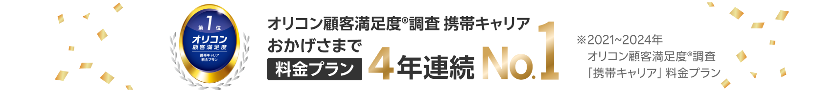 オリコン顧客満足度®調査 携帯キャリア おかげさまで 料金プラン4年連続No.1 ※2021~2024年オリコン顧客満足度®調査「携帯キャリア」 料金プラン