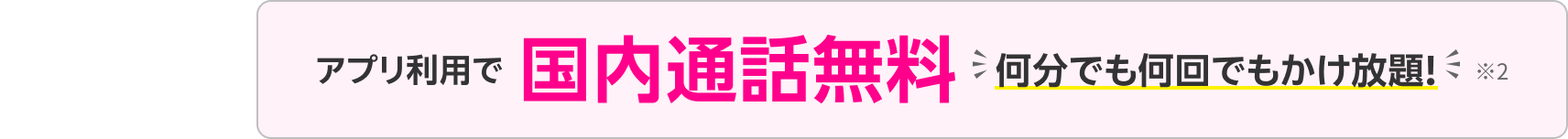 アプリ利用で国内通話無料 何分でも何回でもかけ放題！※2