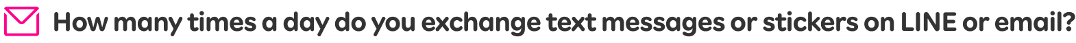 How many times a day do you exchange text messages or stickers on LINE or email?