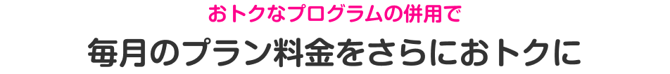 おトクなプログラムの併用で毎月のプラン料金をさらにおトクに