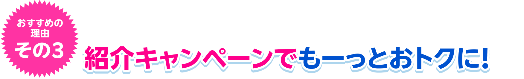 おすすめの理由その3 紹介キャンペーンでもーっとおトクに！