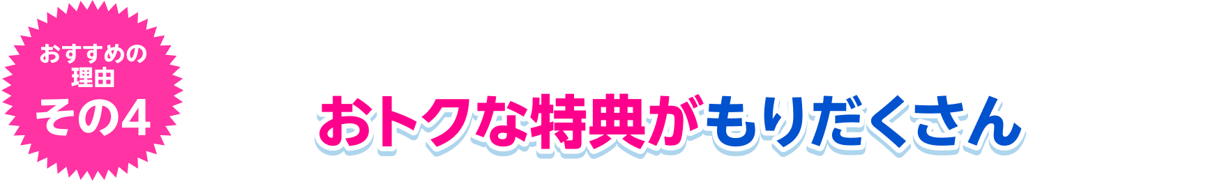 おすすめの理由その4 おトクな特典がもりだくさん