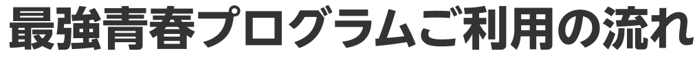 最強青春プログラムご利用の流れ