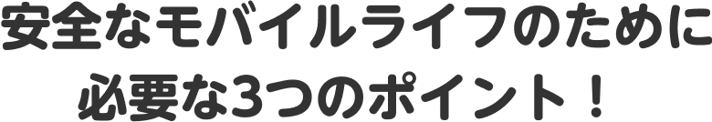 安全なモバイルライフのために必要な3つのポイント！