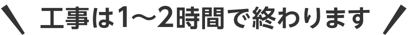 工事は1～2時間で終わります