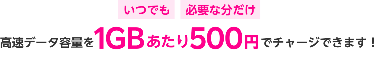 いつでも必要な分だけ高速データ容量を1GBあたり500円でチャージできます！