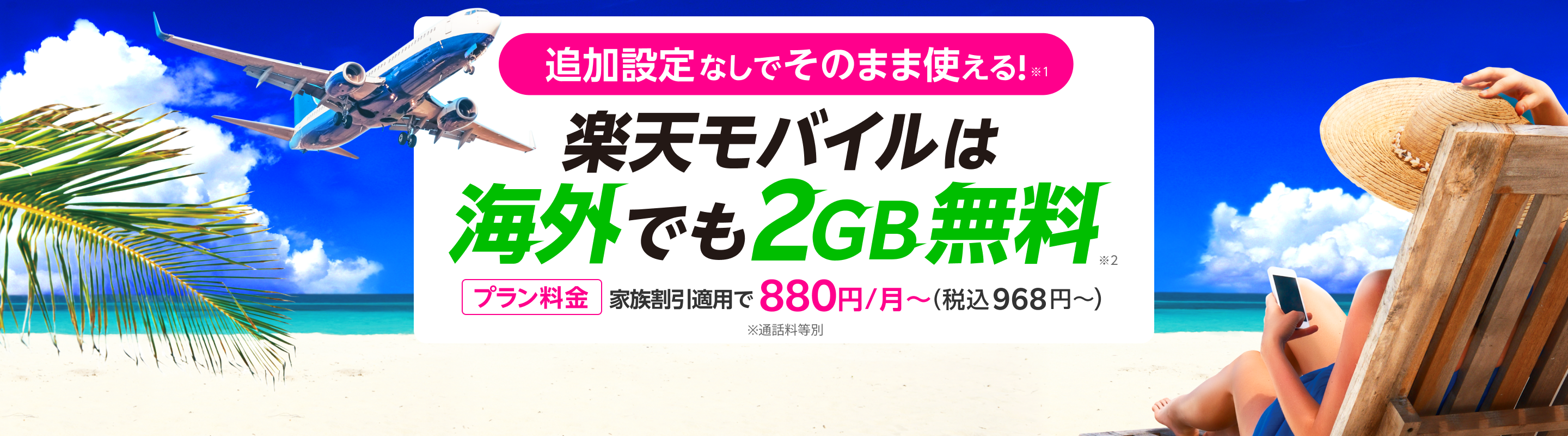 海外利用も追加設定なし!※1楽天モバイルは海外でもそのまま2GB無料※2　[プラン料金]家族割引適用で880円～（税込968円～）