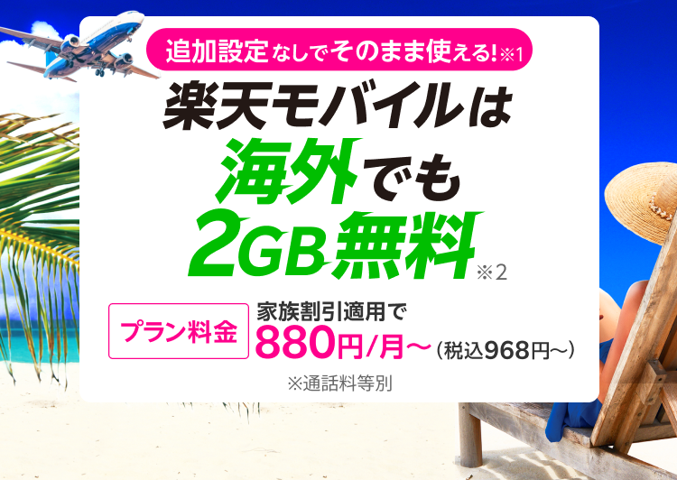 海外利用も追加設定なし!※1楽天モバイルは海外でもそのまま2GB無料※2　[プラン料金]家族割引適用で880円～（税込968円～）