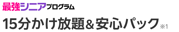 最強シニアプログラム15分かけ放題＆安心パック※1