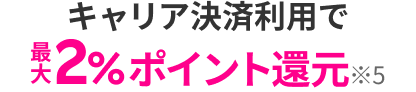 キャリア決済利用で最大2％ポイント還元※5