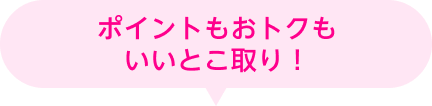 ポイントもおトクもいいとこ取り！