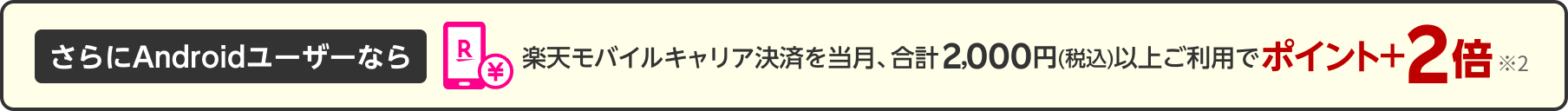 さらにAndroidユーザーなら楽天モバイルキャリア決済を当月、合計2,000円（税込）以上ご利用でポイント＋2倍