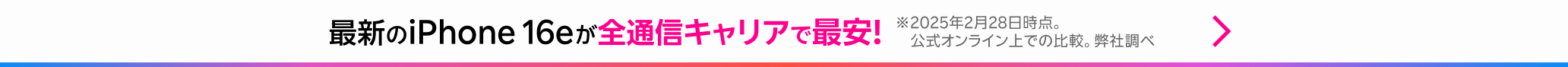 最新のiPhone 16eが全通信キャリアで最安！ ※2025年2月28日時点。公式オンライン上での比較。弊社調べ